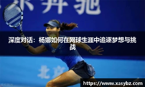 深度对话：杨娜如何在网球生涯中追逐梦想与挑战