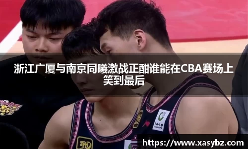 浙江广厦与南京同曦激战正酣谁能在CBA赛场上笑到最后